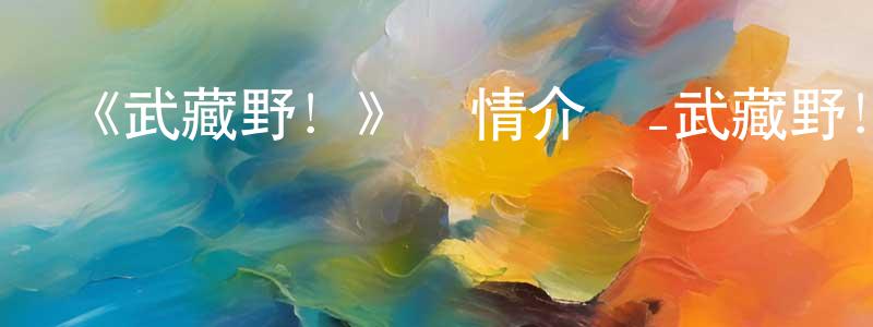 程國杰發布《武藏野！》詳情介紹_武藏野！已完結在線觀看_武藏野！迅雷下載_日漫